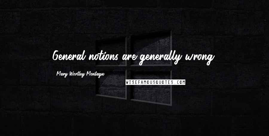 Mary Wortley Montagu Quotes: General notions are generally wrong.