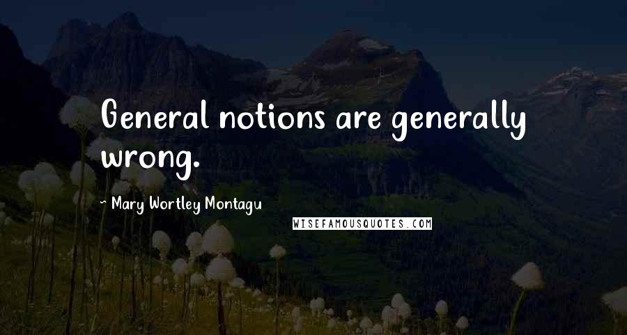 Mary Wortley Montagu Quotes: General notions are generally wrong.