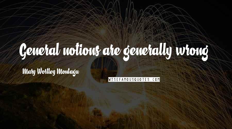 Mary Wortley Montagu Quotes: General notions are generally wrong.