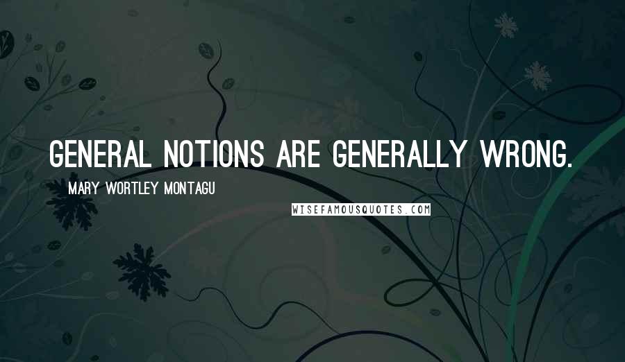 Mary Wortley Montagu Quotes: General notions are generally wrong.