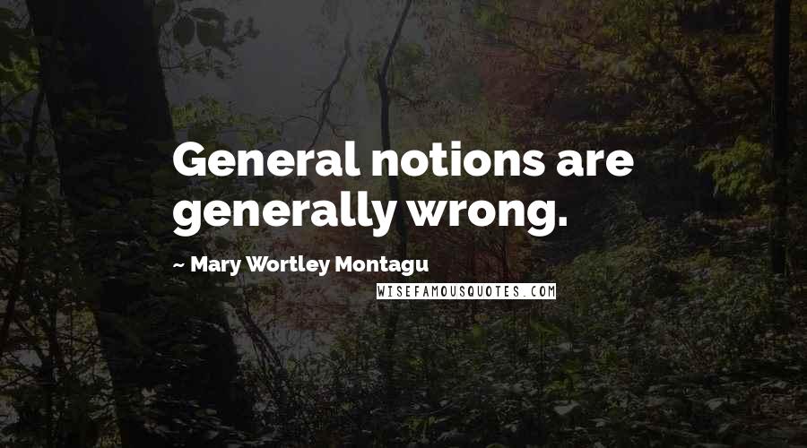 Mary Wortley Montagu Quotes: General notions are generally wrong.