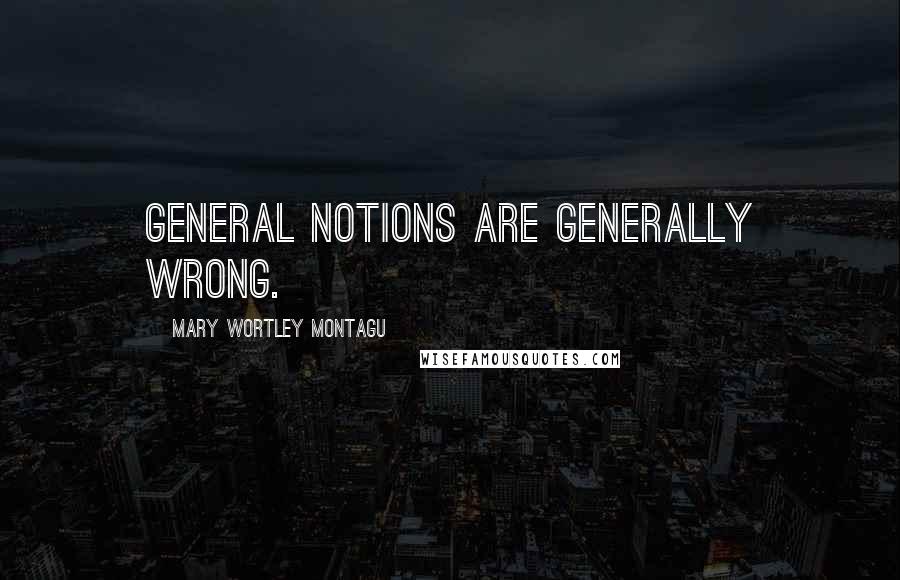 Mary Wortley Montagu Quotes: General notions are generally wrong.