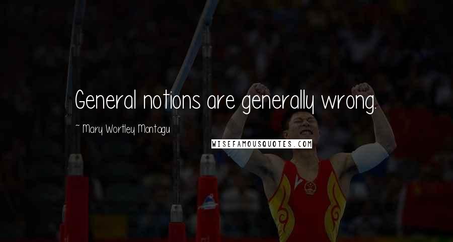 Mary Wortley Montagu Quotes: General notions are generally wrong.