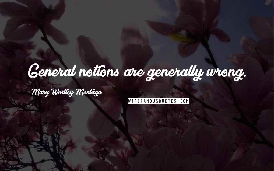 Mary Wortley Montagu Quotes: General notions are generally wrong.