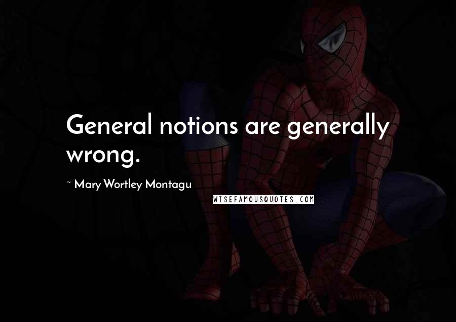 Mary Wortley Montagu Quotes: General notions are generally wrong.