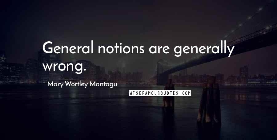 Mary Wortley Montagu Quotes: General notions are generally wrong.