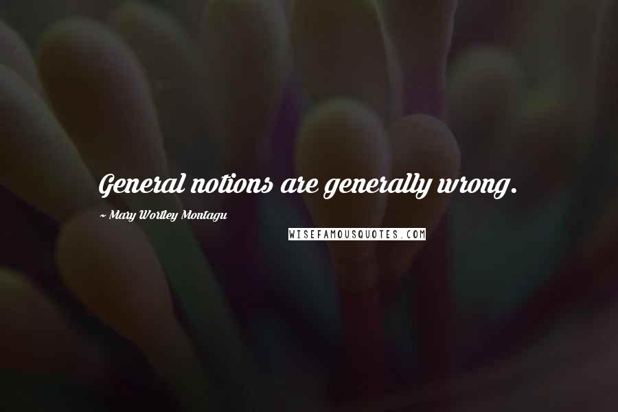 Mary Wortley Montagu Quotes: General notions are generally wrong.