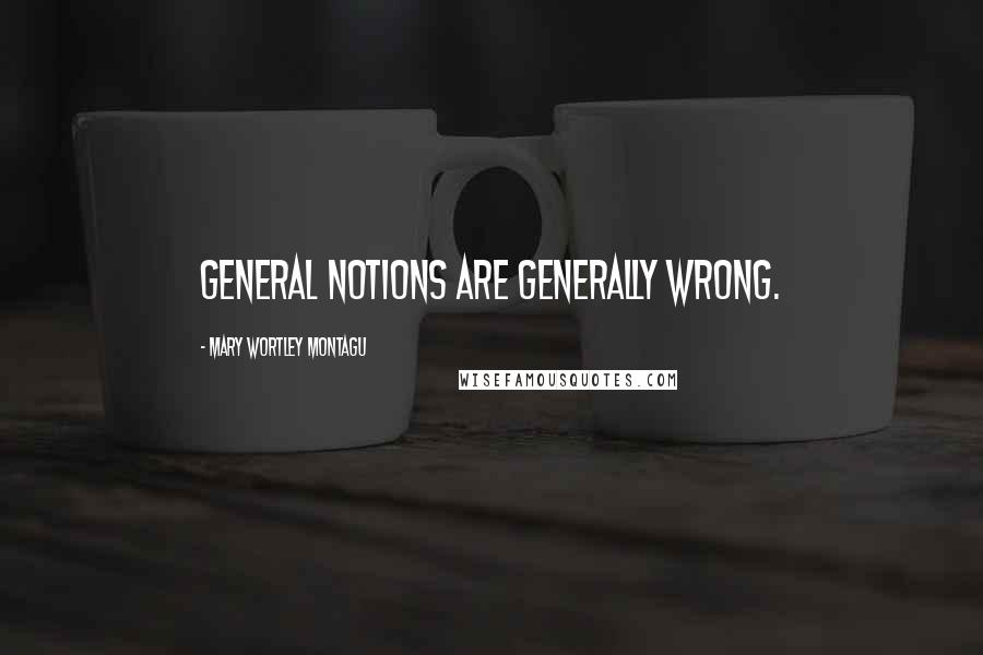 Mary Wortley Montagu Quotes: General notions are generally wrong.