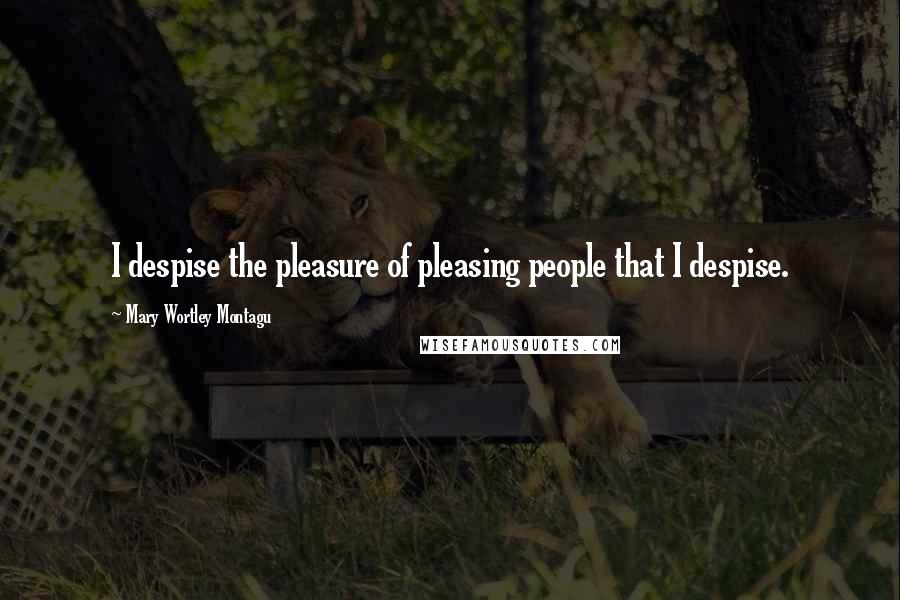 Mary Wortley Montagu Quotes: I despise the pleasure of pleasing people that I despise. 