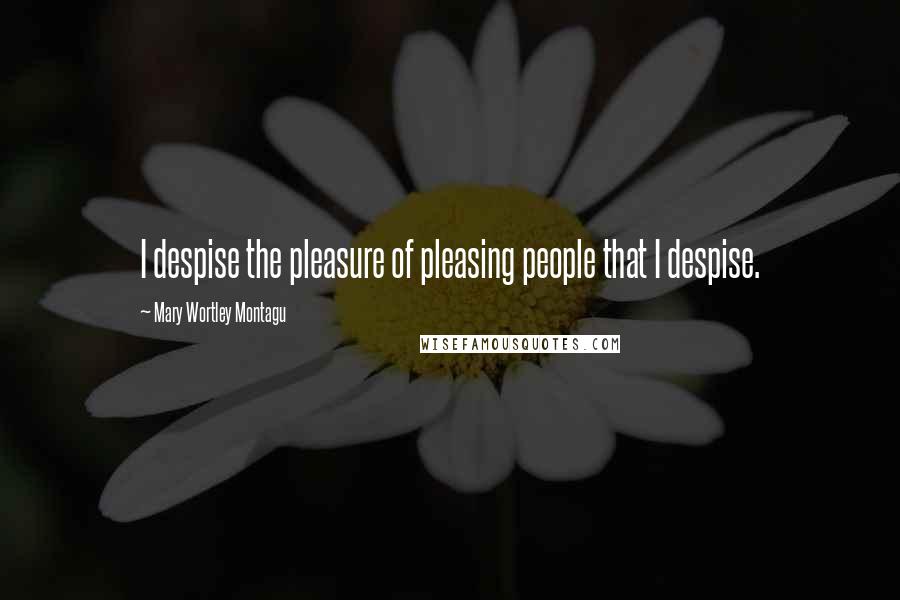 Mary Wortley Montagu Quotes: I despise the pleasure of pleasing people that I despise. 