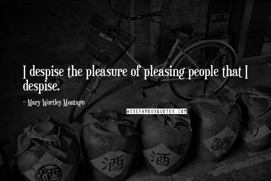 Mary Wortley Montagu Quotes: I despise the pleasure of pleasing people that I despise. 