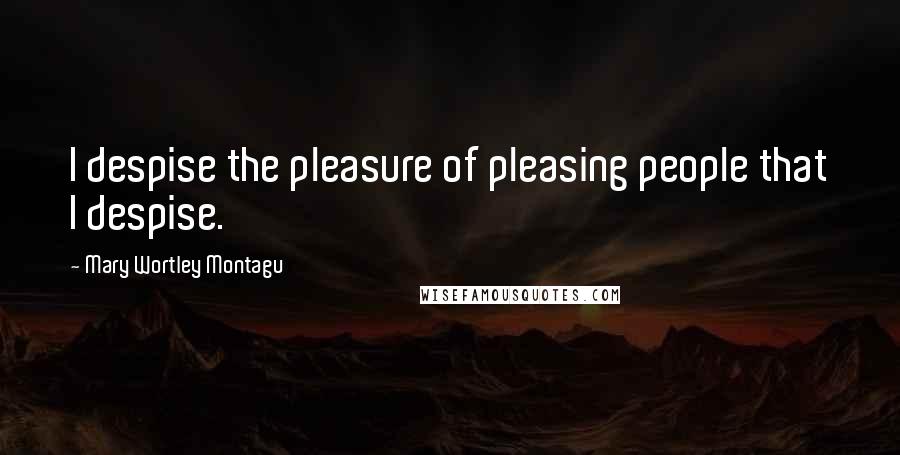 Mary Wortley Montagu Quotes: I despise the pleasure of pleasing people that I despise. 