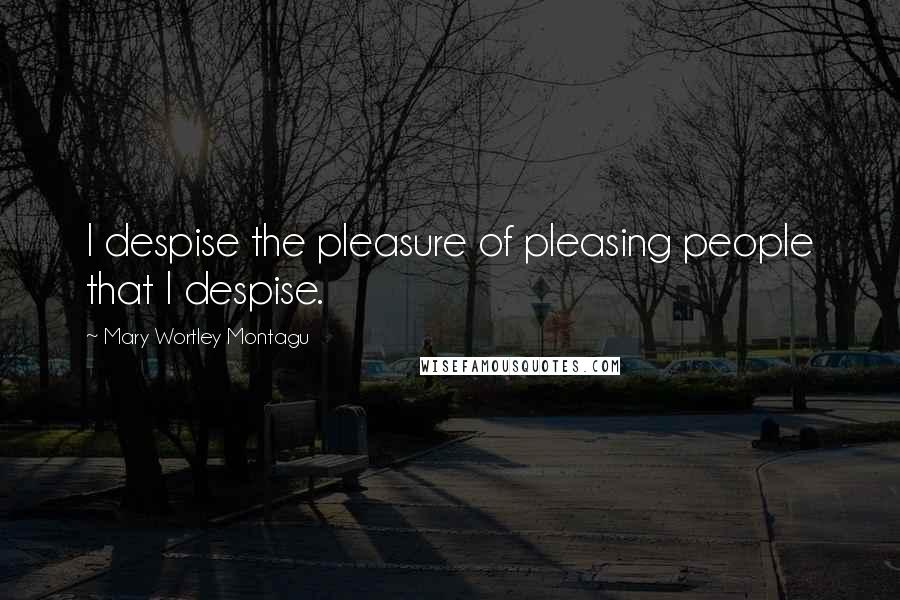 Mary Wortley Montagu Quotes: I despise the pleasure of pleasing people that I despise. 