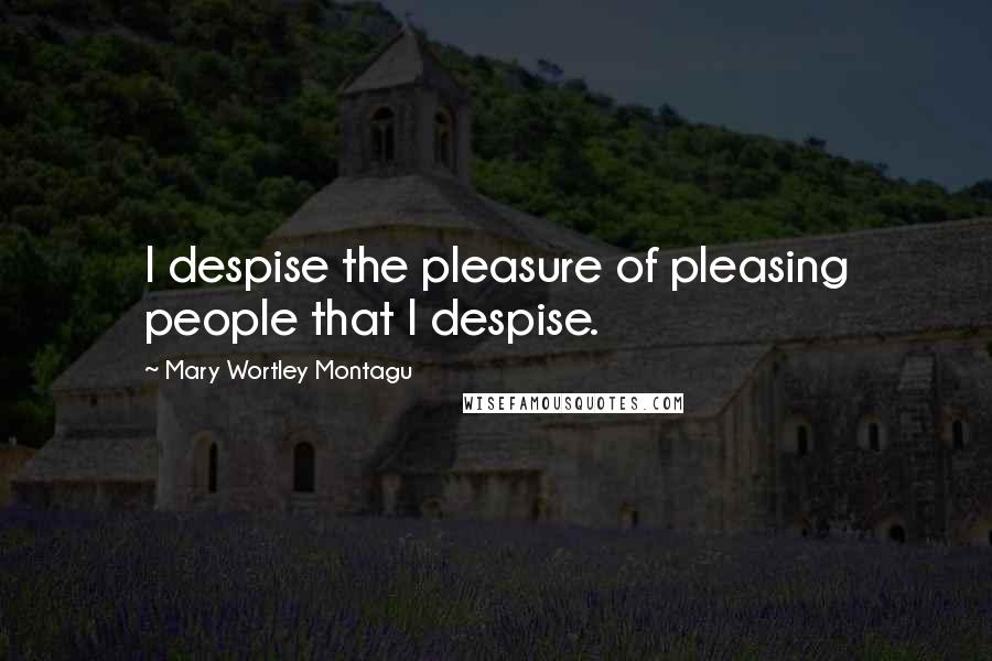 Mary Wortley Montagu Quotes: I despise the pleasure of pleasing people that I despise. 