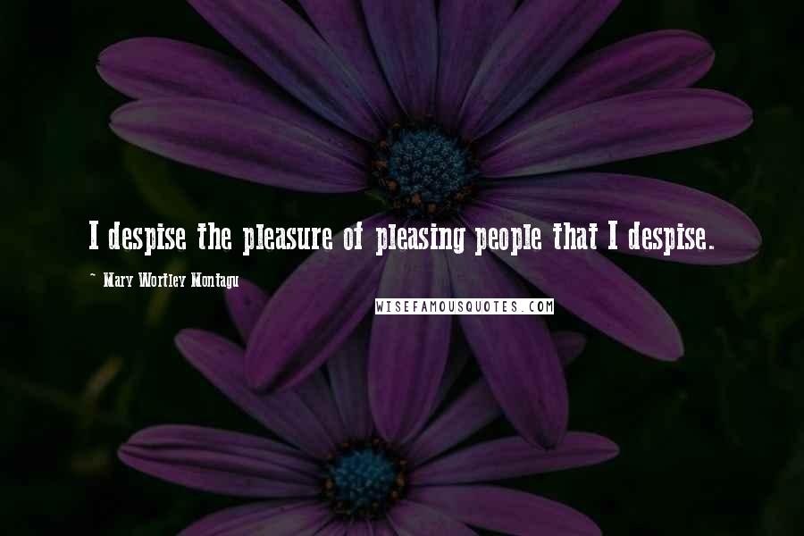 Mary Wortley Montagu Quotes: I despise the pleasure of pleasing people that I despise. 