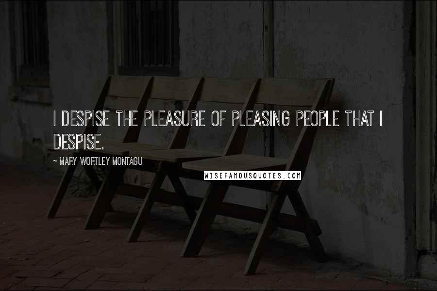 Mary Wortley Montagu Quotes: I despise the pleasure of pleasing people that I despise. 