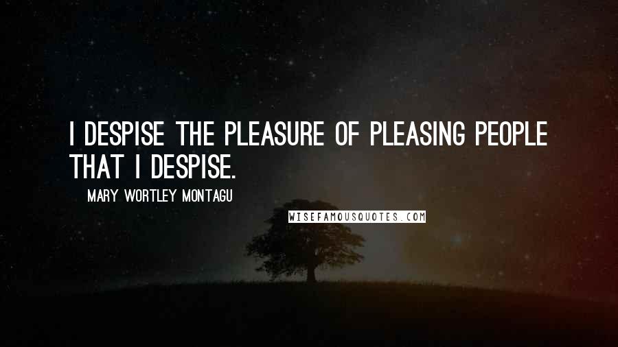 Mary Wortley Montagu Quotes: I despise the pleasure of pleasing people that I despise. 