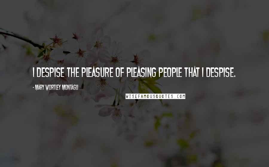 Mary Wortley Montagu Quotes: I despise the pleasure of pleasing people that I despise. 