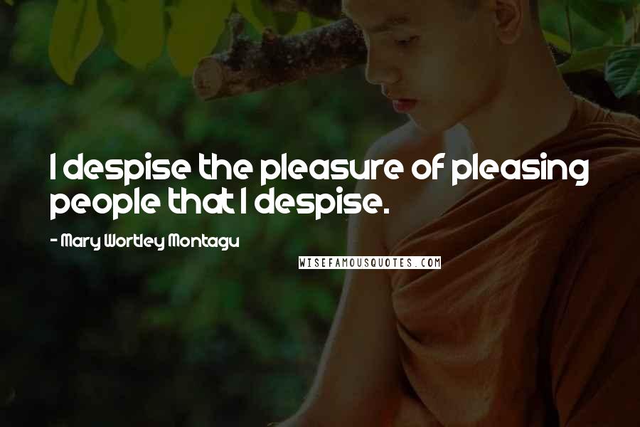 Mary Wortley Montagu Quotes: I despise the pleasure of pleasing people that I despise. 