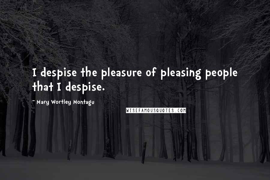 Mary Wortley Montagu Quotes: I despise the pleasure of pleasing people that I despise. 