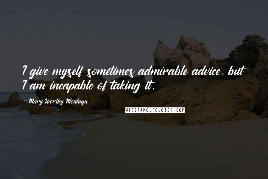 Mary Wortley Montagu Quotes: I give myself sometimes admirable advice, but I am incapable of taking it.