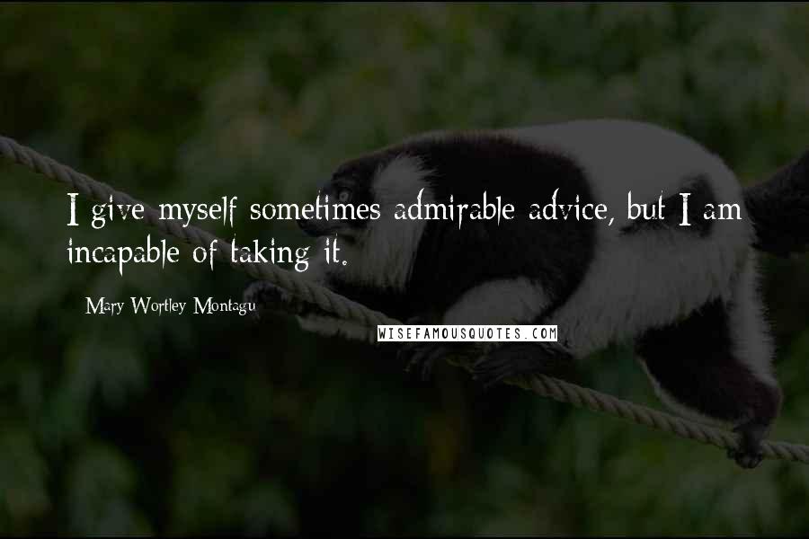 Mary Wortley Montagu Quotes: I give myself sometimes admirable advice, but I am incapable of taking it.