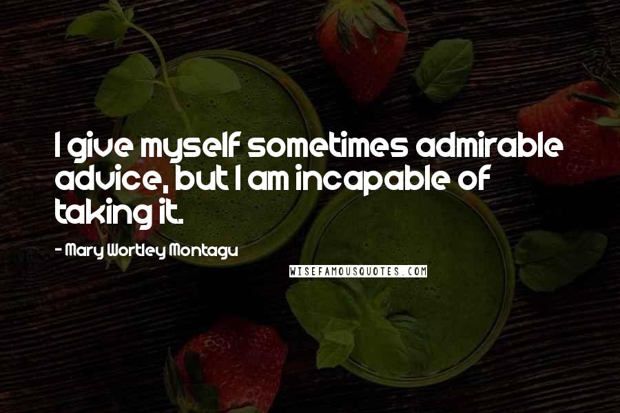 Mary Wortley Montagu Quotes: I give myself sometimes admirable advice, but I am incapable of taking it.