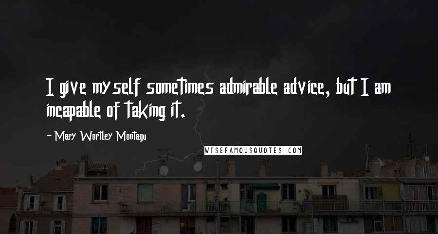 Mary Wortley Montagu Quotes: I give myself sometimes admirable advice, but I am incapable of taking it.