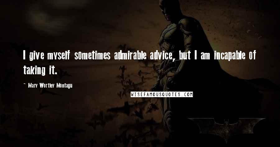 Mary Wortley Montagu Quotes: I give myself sometimes admirable advice, but I am incapable of taking it.