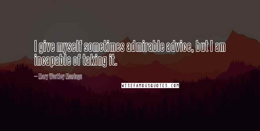 Mary Wortley Montagu Quotes: I give myself sometimes admirable advice, but I am incapable of taking it.