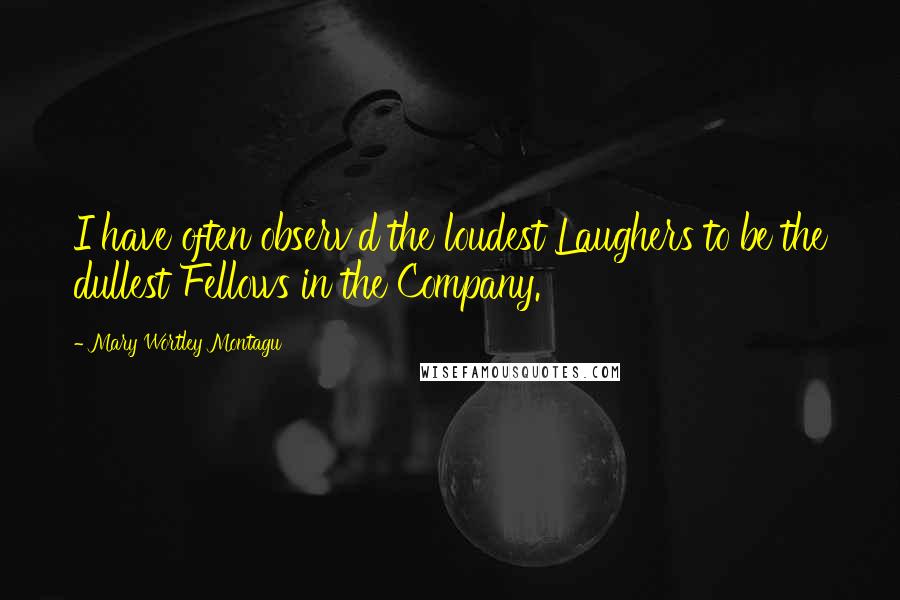 Mary Wortley Montagu Quotes: I have often observ'd the loudest Laughers to be the dullest Fellows in the Company.