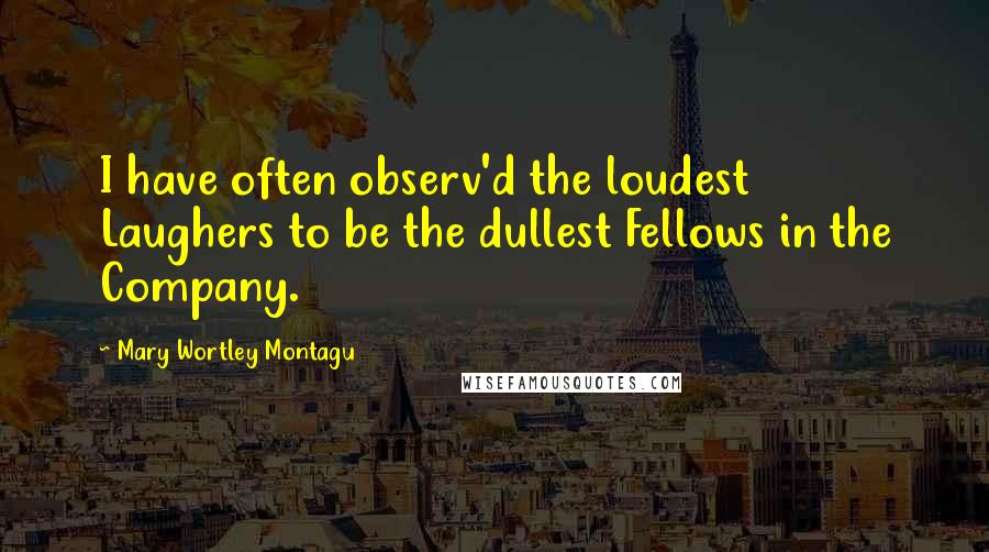 Mary Wortley Montagu Quotes: I have often observ'd the loudest Laughers to be the dullest Fellows in the Company.