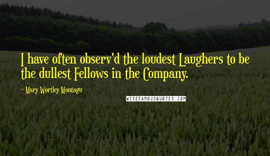 Mary Wortley Montagu Quotes: I have often observ'd the loudest Laughers to be the dullest Fellows in the Company.
