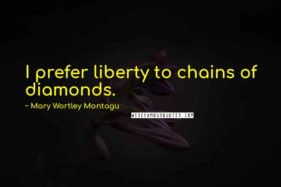 Mary Wortley Montagu Quotes: I prefer liberty to chains of diamonds.