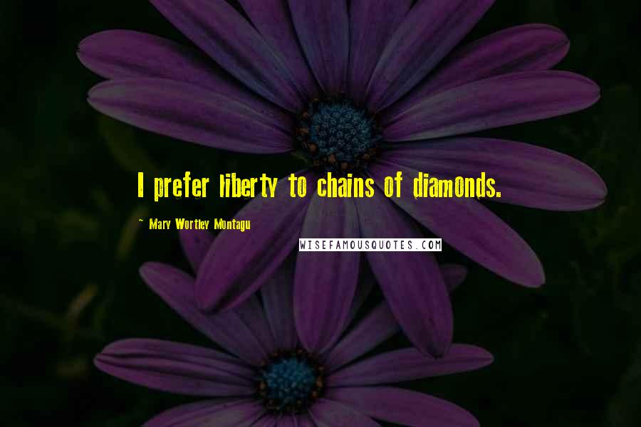 Mary Wortley Montagu Quotes: I prefer liberty to chains of diamonds.