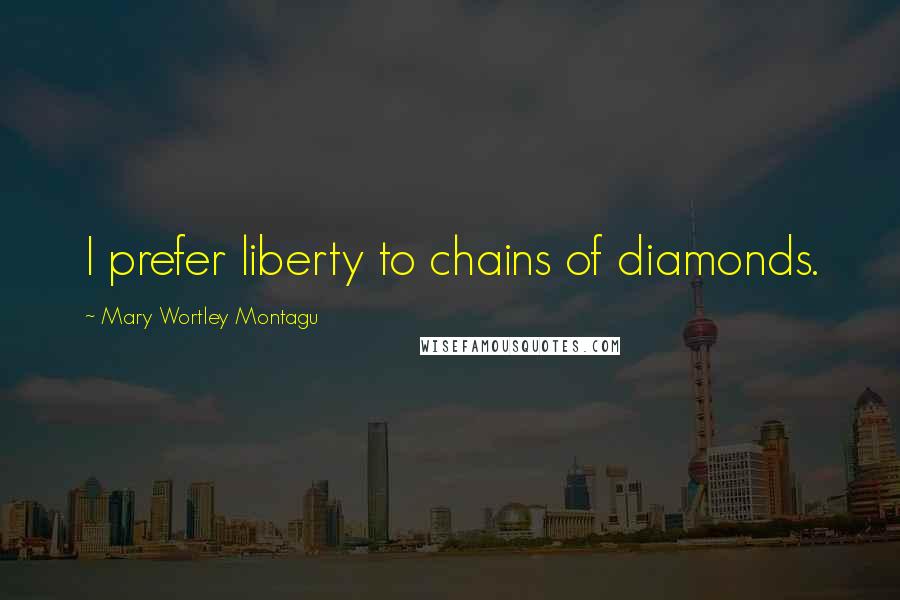 Mary Wortley Montagu Quotes: I prefer liberty to chains of diamonds.