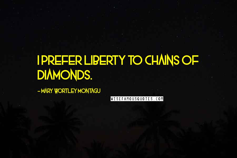 Mary Wortley Montagu Quotes: I prefer liberty to chains of diamonds.