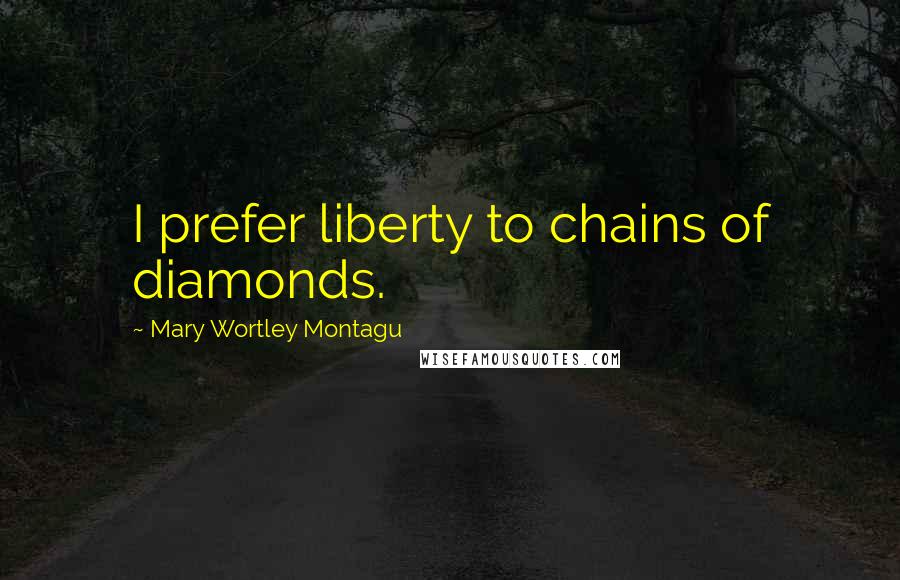 Mary Wortley Montagu Quotes: I prefer liberty to chains of diamonds.