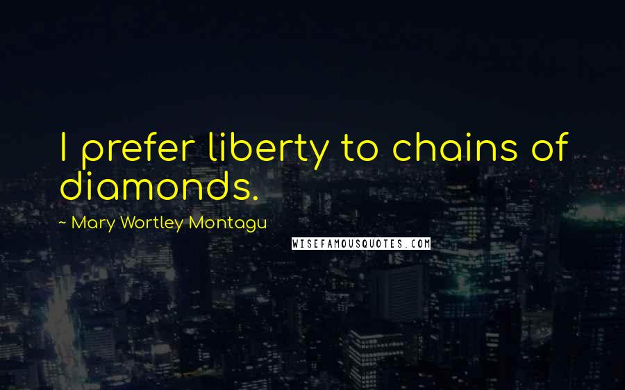 Mary Wortley Montagu Quotes: I prefer liberty to chains of diamonds.