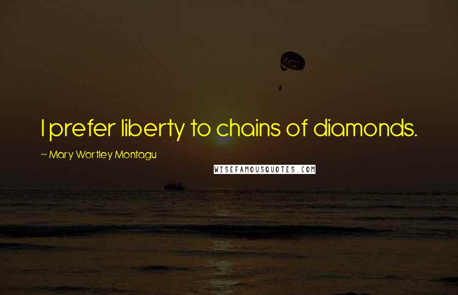 Mary Wortley Montagu Quotes: I prefer liberty to chains of diamonds.