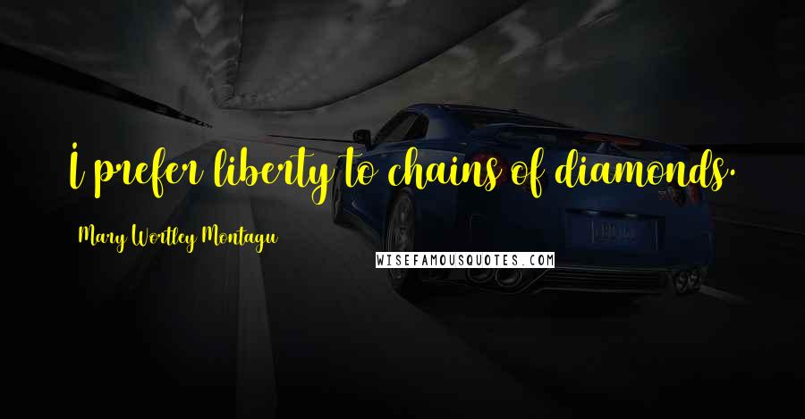 Mary Wortley Montagu Quotes: I prefer liberty to chains of diamonds.