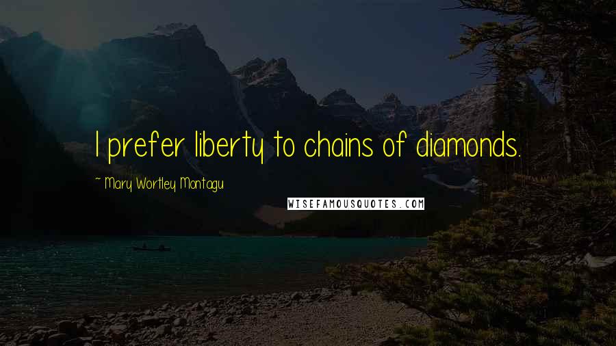 Mary Wortley Montagu Quotes: I prefer liberty to chains of diamonds.