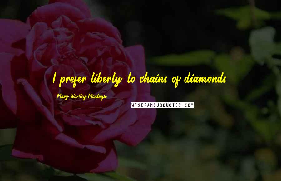 Mary Wortley Montagu Quotes: I prefer liberty to chains of diamonds.