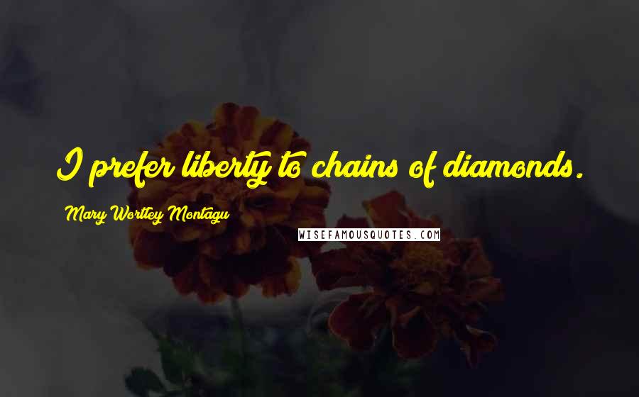 Mary Wortley Montagu Quotes: I prefer liberty to chains of diamonds.