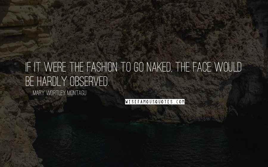 Mary Wortley Montagu Quotes: If it were the fashion to go naked, the face would be hardly observed.