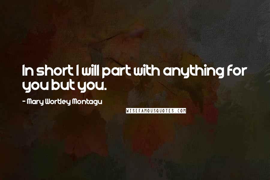 Mary Wortley Montagu Quotes: In short I will part with anything for you but you.