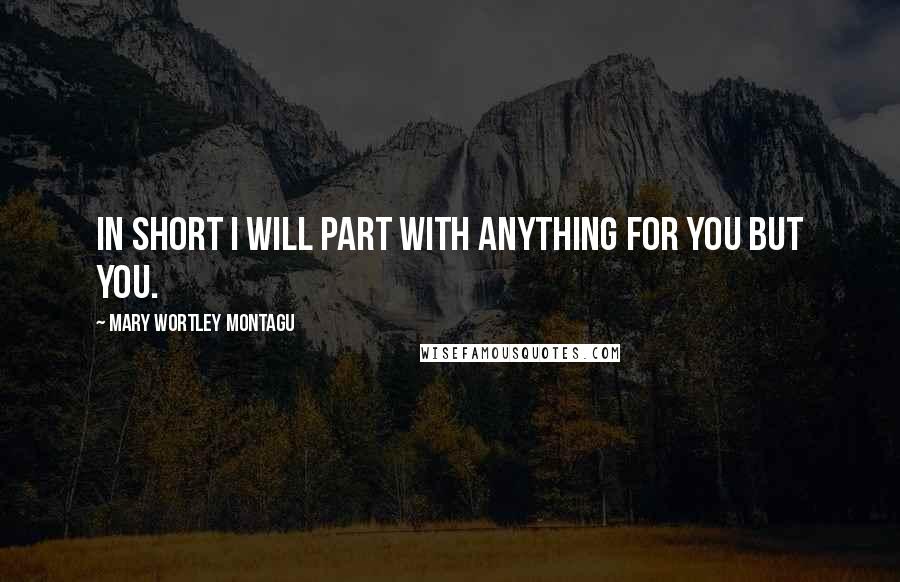 Mary Wortley Montagu Quotes: In short I will part with anything for you but you.