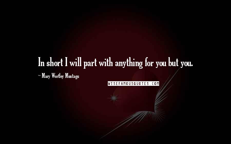 Mary Wortley Montagu Quotes: In short I will part with anything for you but you.