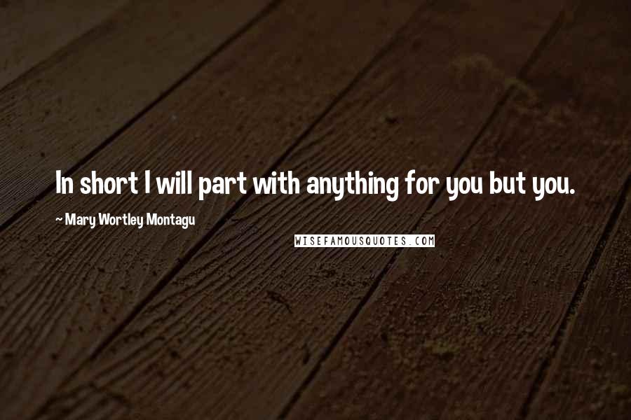 Mary Wortley Montagu Quotes: In short I will part with anything for you but you.