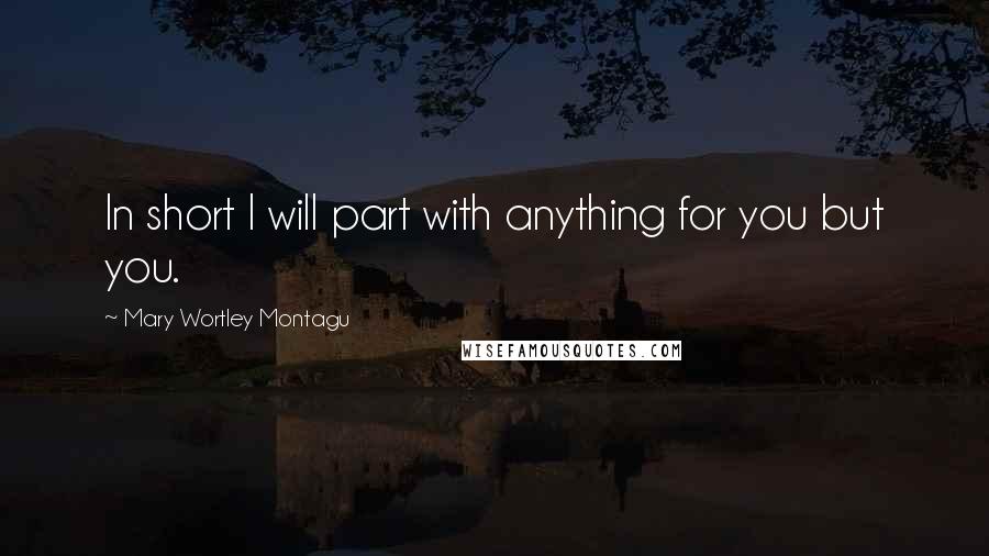 Mary Wortley Montagu Quotes: In short I will part with anything for you but you.